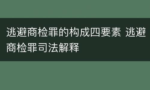 逃避商检罪的构成四要素 逃避商检罪司法解释