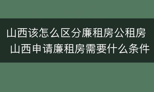 山西该怎么区分廉租房公租房 山西申请廉租房需要什么条件