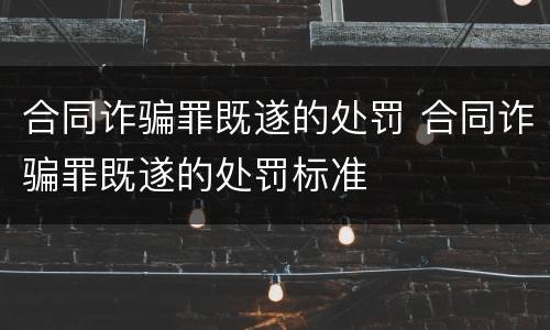 合同诈骗罪既遂的处罚 合同诈骗罪既遂的处罚标准