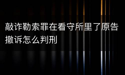 敲诈勒索罪在看守所里了原告撤诉怎么判刑