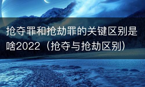 抢夺罪和抢劫罪的关键区别是啥2022（抢夺与抢劫区别）