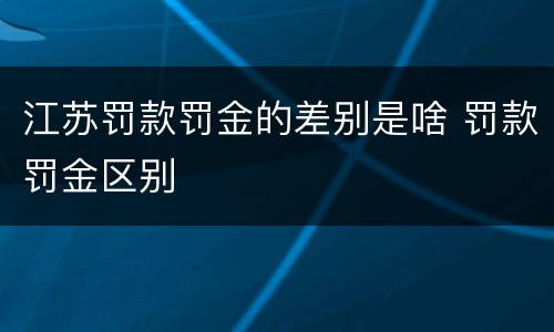 江苏罚款罚金的差别是啥 罚款罚金区别