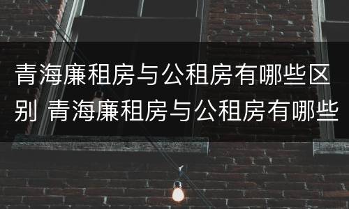 青海廉租房与公租房有哪些区别 青海廉租房与公租房有哪些区别和联系