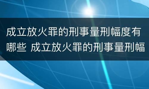 成立放火罪的刑事量刑幅度有哪些 成立放火罪的刑事量刑幅度有哪些规定