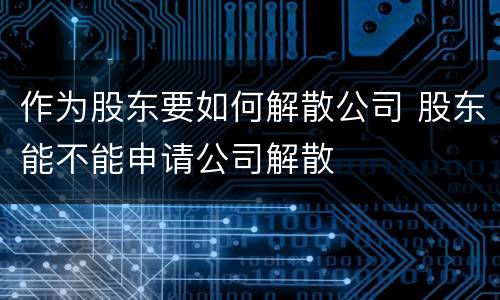 作为股东要如何解散公司 股东能不能申请公司解散