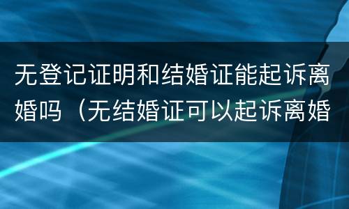 无登记证明和结婚证能起诉离婚吗（无结婚证可以起诉离婚吗）