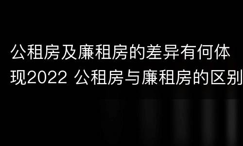 公租房及廉租房的差异有何体现2022 公租房与廉租房的区别都在此,别再搞错了!