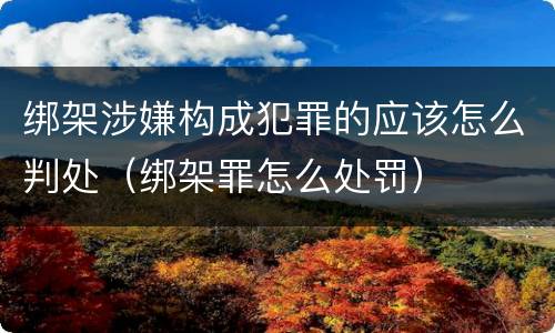 绑架涉嫌构成犯罪的应该怎么判处（绑架罪怎么处罚）
