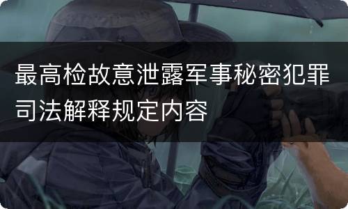 最高检故意泄露军事秘密犯罪司法解释规定内容
