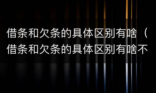 借条和欠条的具体区别有啥（借条和欠条的具体区别有啥不一样）