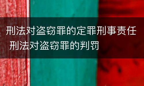 刑法对盗窃罪的定罪刑事责任 刑法对盗窃罪的判罚