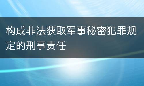 构成非法获取军事秘密犯罪规定的刑事责任