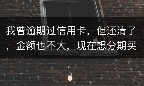 我曾逾期过信用卡，但还清了，金额也不大，现在想分期买车，还可能办的了吗