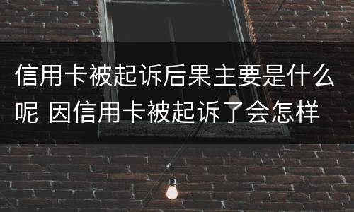 信用卡被起诉后果主要是什么呢 因信用卡被起诉了会怎样