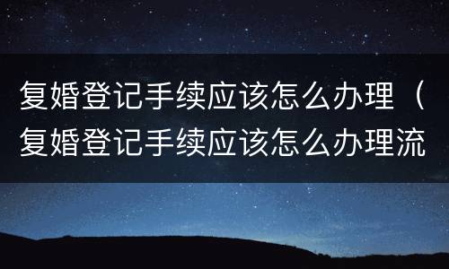 复婚登记手续应该怎么办理（复婚登记手续应该怎么办理流程）