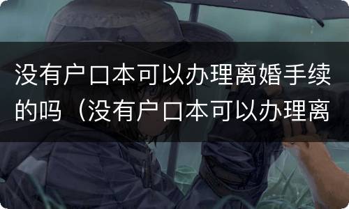 没有户口本可以办理离婚手续的吗（没有户口本可以办理离婚证吗?）