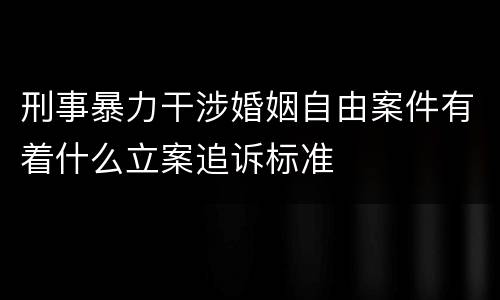 刑事暴力干涉婚姻自由案件有着什么立案追诉标准