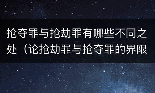 抢夺罪与抢劫罪有哪些不同之处（论抢劫罪与抢夺罪的界限）