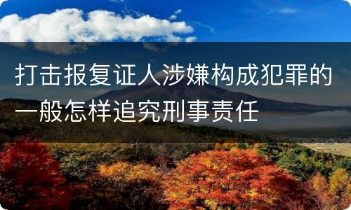 打击报复证人涉嫌构成犯罪的一般怎样追究刑事责任