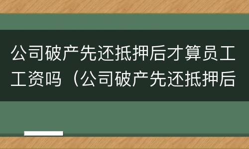 公司破产先还抵押后才算员工工资吗（公司破产先还抵押后才算员工工资吗合法吗）