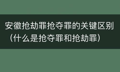 安徽抢劫罪抢夺罪的关键区别（什么是抢夺罪和抢劫罪）