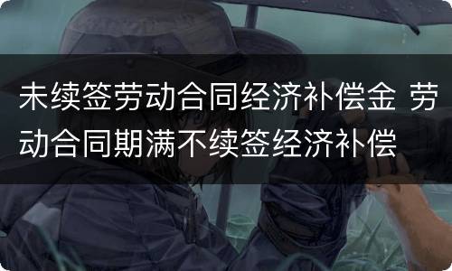 未续签劳动合同经济补偿金 劳动合同期满不续签经济补偿