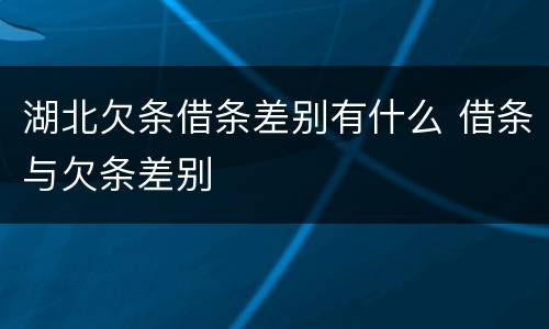 湖北欠条借条差别有什么 借条与欠条差别
