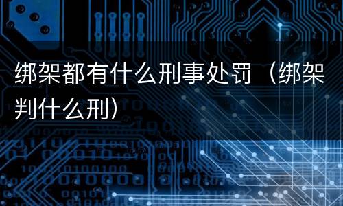绑架都有什么刑事处罚（绑架判什么刑）