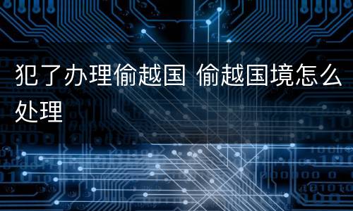 犯了办理偷越国 偷越国境怎么处理