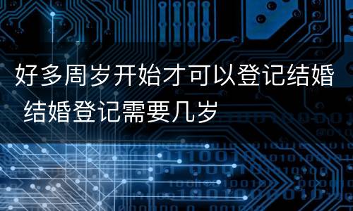 好多周岁开始才可以登记结婚 结婚登记需要几岁