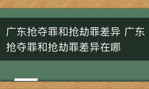 广东抢夺罪和抢劫罪差异 广东抢夺罪和抢劫罪差异在哪