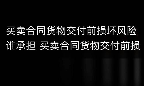买卖合同货物交付前损坏风险谁承担 买卖合同货物交付前损坏风险谁承担责任