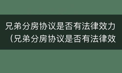 兄弟分房协议是否有法律效力（兄弟分房协议是否有法律效力呢）