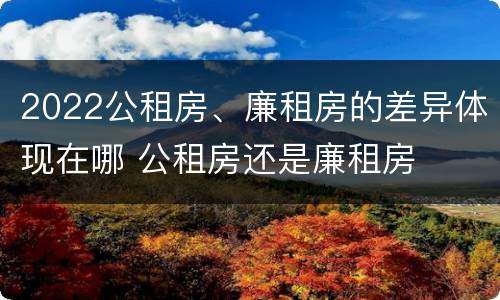2022公租房、廉租房的差异体现在哪 公租房还是廉租房
