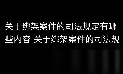 关于绑架案件的司法规定有哪些内容 关于绑架案件的司法规定有哪些内容和规定