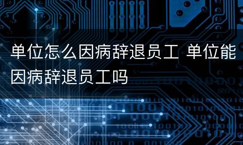 单位怎么因病辞退员工 单位能因病辞退员工吗