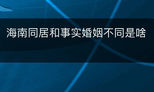 海南同居和事实婚姻不同是啥