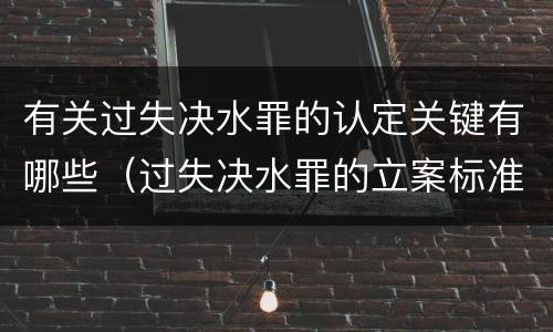 有关过失决水罪的认定关键有哪些（过失决水罪的立案标准）