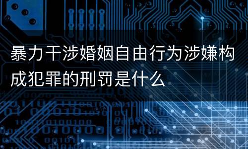 暴力干涉婚姻自由行为涉嫌构成犯罪的刑罚是什么