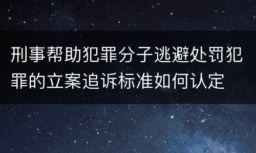 刑事帮助犯罪分子逃避处罚犯罪的立案追诉标准如何认定