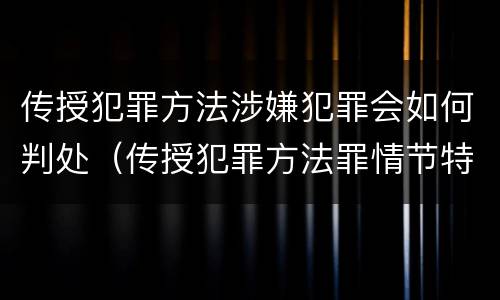 传授犯罪方法涉嫌犯罪会如何判处（传授犯罪方法罪情节特别严重）