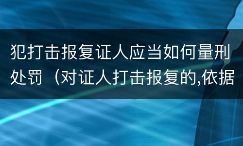 犯打击报复证人应当如何量刑处罚（对证人打击报复的,依据相关规定怎么处分）