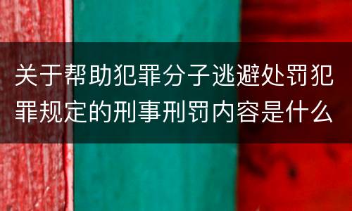 关于帮助犯罪分子逃避处罚犯罪规定的刑事刑罚内容是什么样的
