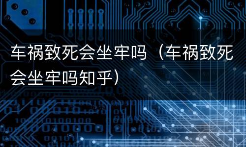 车祸致死会坐牢吗（车祸致死会坐牢吗知乎）