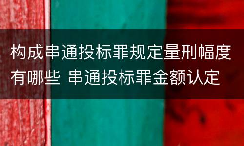构成串通投标罪规定量刑幅度有哪些 串通投标罪金额认定