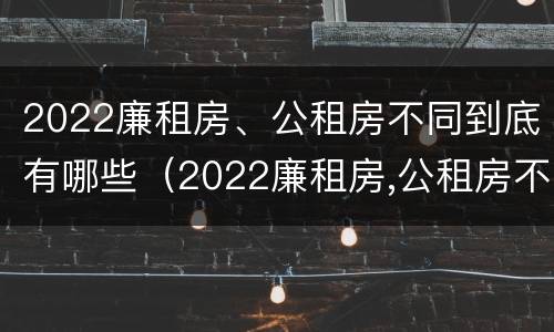 2022廉租房、公租房不同到底有哪些（2022廉租房,公租房不同到底有哪些问题）