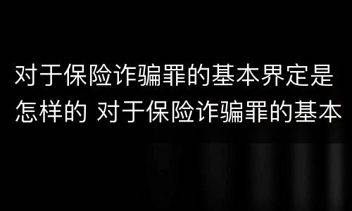 对于保险诈骗罪的基本界定是怎样的 对于保险诈骗罪的基本界定是怎样的呢