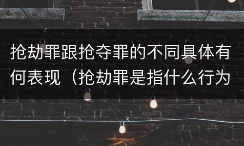抢劫罪跟抢夺罪的不同具体有何表现（抢劫罪是指什么行为?）