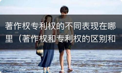 著作权专利权的不同表现在哪里（著作权和专利权的区别和联系）