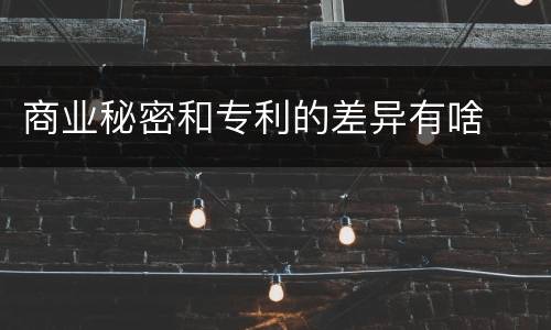 商业秘密和专利的差异有啥